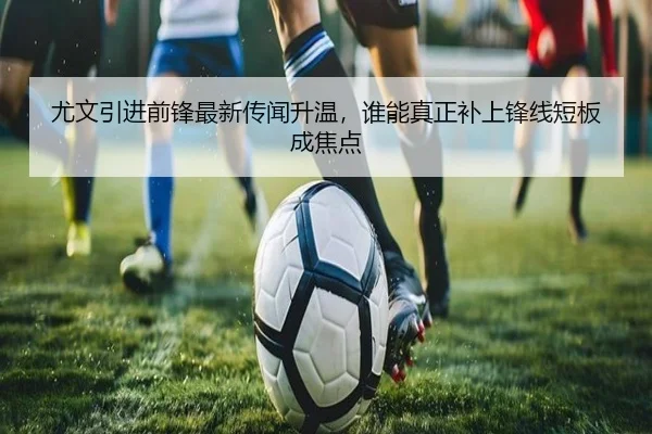 尤文引进前锋最新传闻升温，谁能真正补上锋线短板成焦点
